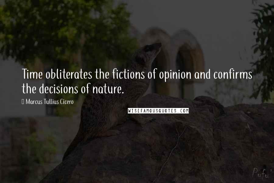 Marcus Tullius Cicero Quotes: Time obliterates the fictions of opinion and confirms the decisions of nature.