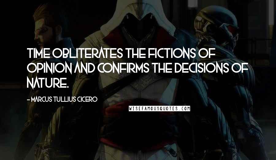 Marcus Tullius Cicero Quotes: Time obliterates the fictions of opinion and confirms the decisions of nature.