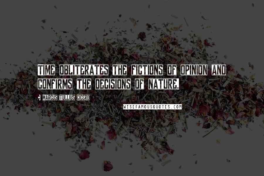 Marcus Tullius Cicero Quotes: Time obliterates the fictions of opinion and confirms the decisions of nature.