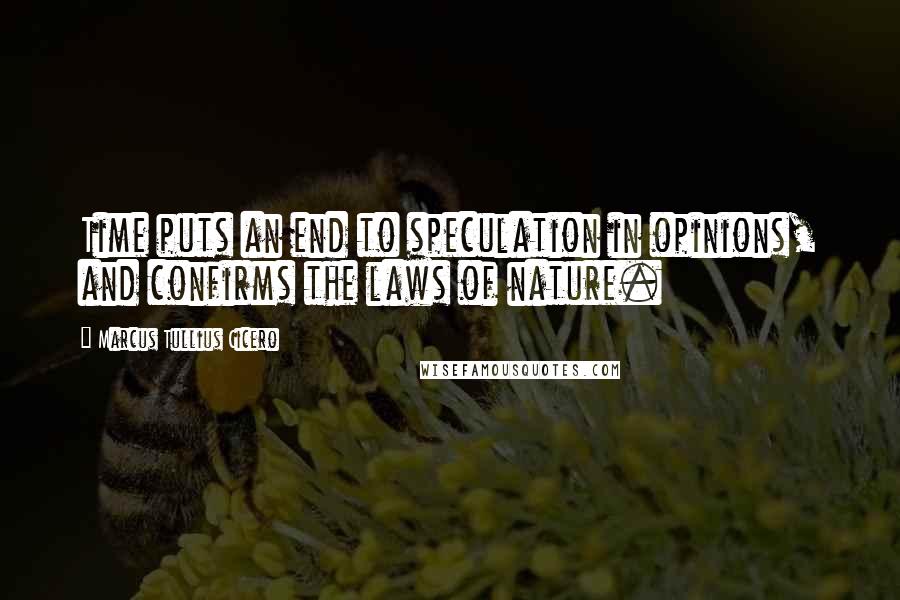 Marcus Tullius Cicero Quotes: Time puts an end to speculation in opinions, and confirms the laws of nature.