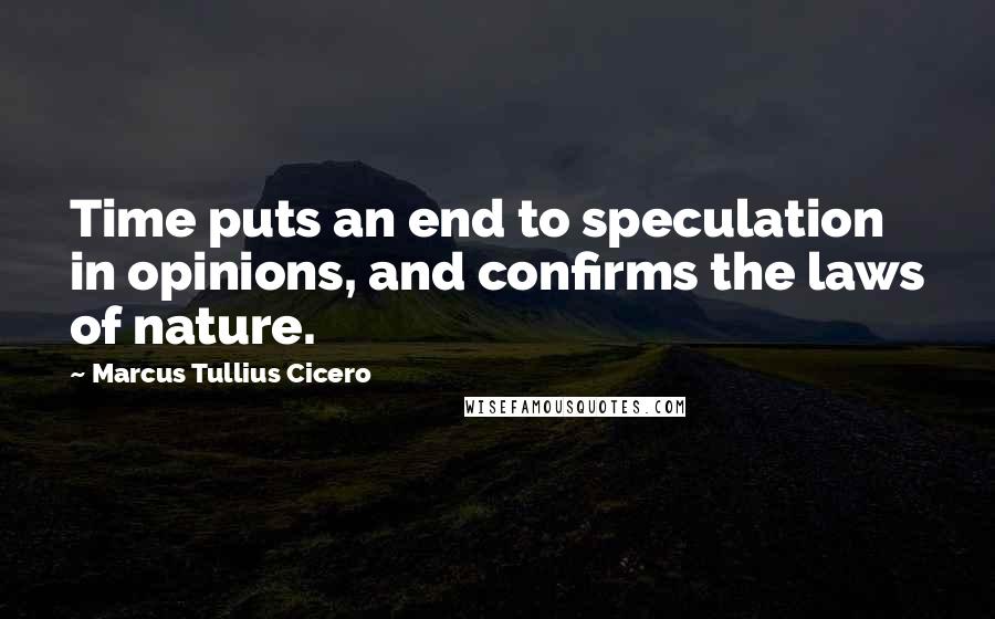 Marcus Tullius Cicero Quotes: Time puts an end to speculation in opinions, and confirms the laws of nature.