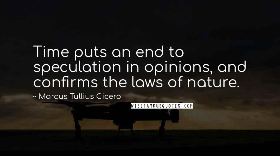 Marcus Tullius Cicero Quotes: Time puts an end to speculation in opinions, and confirms the laws of nature.