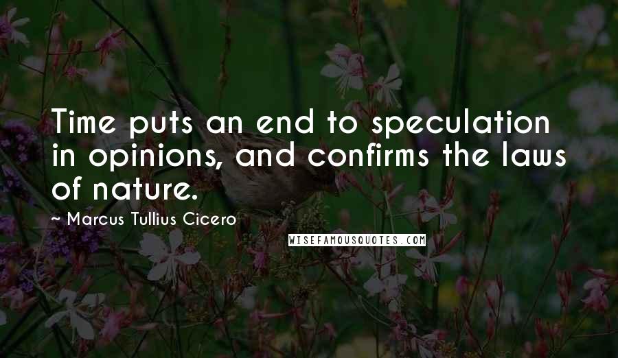 Marcus Tullius Cicero Quotes: Time puts an end to speculation in opinions, and confirms the laws of nature.