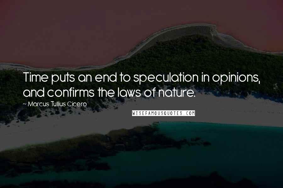 Marcus Tullius Cicero Quotes: Time puts an end to speculation in opinions, and confirms the laws of nature.