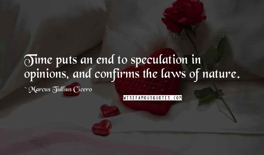 Marcus Tullius Cicero Quotes: Time puts an end to speculation in opinions, and confirms the laws of nature.