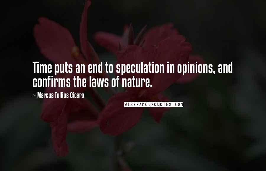 Marcus Tullius Cicero Quotes: Time puts an end to speculation in opinions, and confirms the laws of nature.