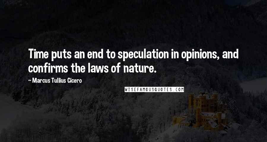 Marcus Tullius Cicero Quotes: Time puts an end to speculation in opinions, and confirms the laws of nature.