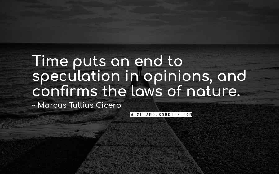 Marcus Tullius Cicero Quotes: Time puts an end to speculation in opinions, and confirms the laws of nature.