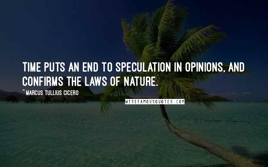 Marcus Tullius Cicero Quotes: Time puts an end to speculation in opinions, and confirms the laws of nature.