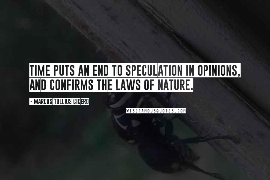 Marcus Tullius Cicero Quotes: Time puts an end to speculation in opinions, and confirms the laws of nature.