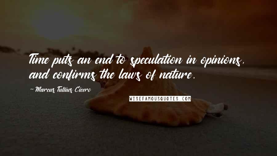 Marcus Tullius Cicero Quotes: Time puts an end to speculation in opinions, and confirms the laws of nature.