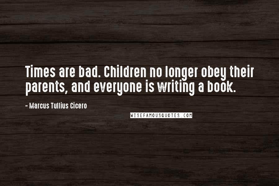 Marcus Tullius Cicero Quotes: Times are bad. Children no longer obey their parents, and everyone is writing a book.