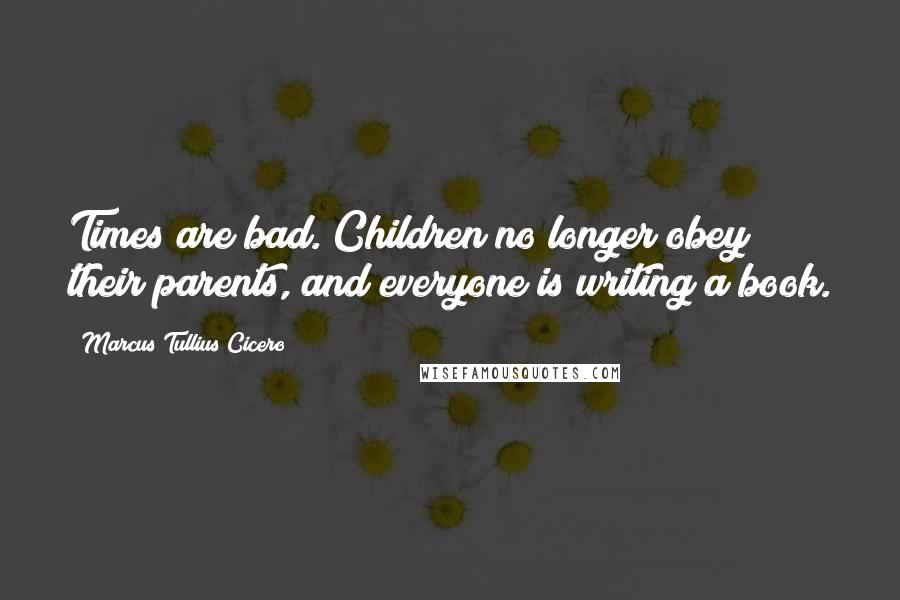 Marcus Tullius Cicero Quotes: Times are bad. Children no longer obey their parents, and everyone is writing a book.