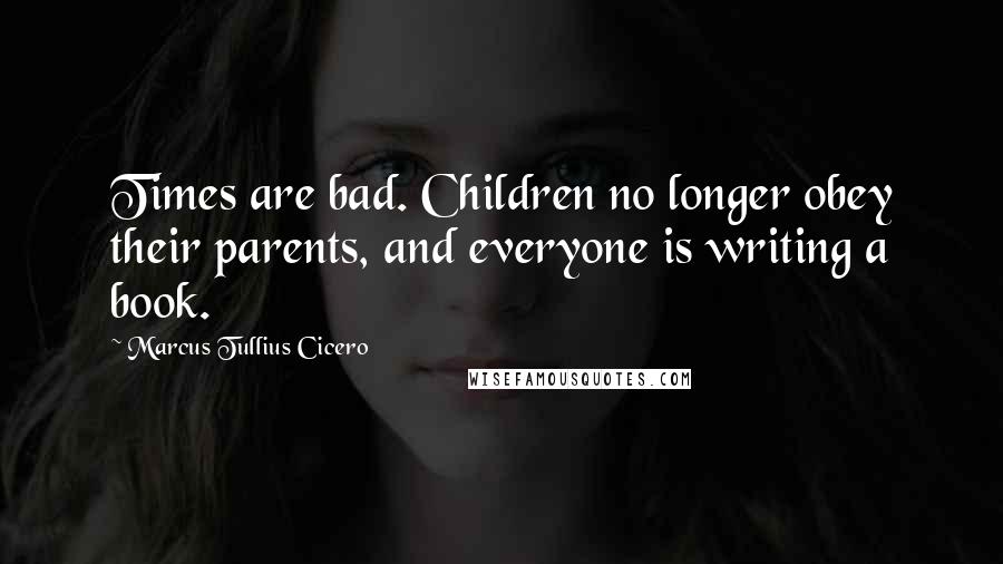 Marcus Tullius Cicero Quotes: Times are bad. Children no longer obey their parents, and everyone is writing a book.