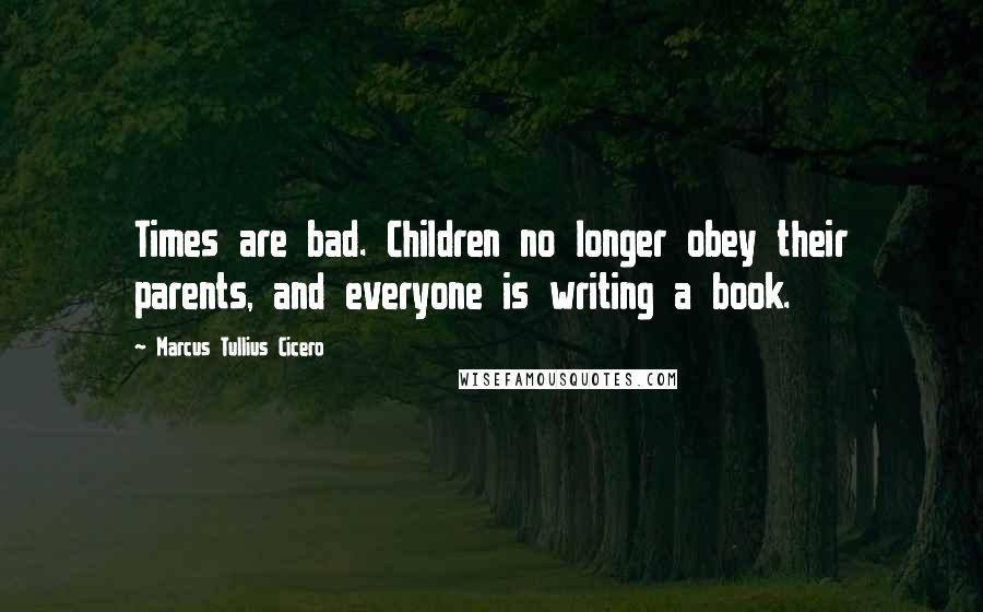 Marcus Tullius Cicero Quotes: Times are bad. Children no longer obey their parents, and everyone is writing a book.