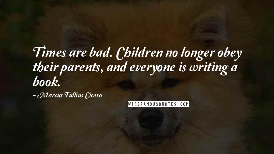 Marcus Tullius Cicero Quotes: Times are bad. Children no longer obey their parents, and everyone is writing a book.