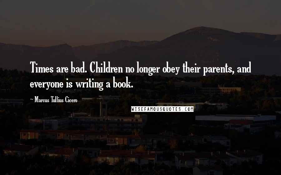 Marcus Tullius Cicero Quotes: Times are bad. Children no longer obey their parents, and everyone is writing a book.