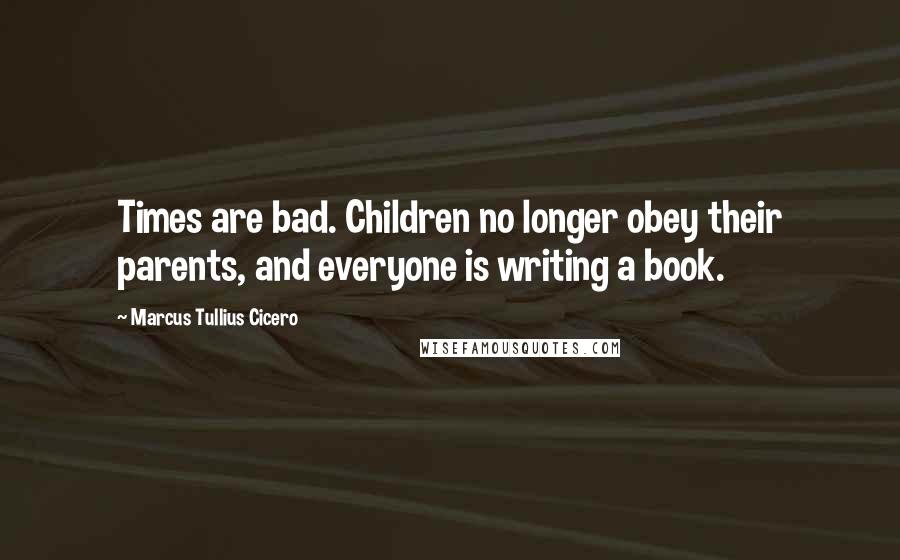 Marcus Tullius Cicero Quotes: Times are bad. Children no longer obey their parents, and everyone is writing a book.