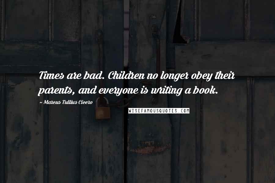 Marcus Tullius Cicero Quotes: Times are bad. Children no longer obey their parents, and everyone is writing a book.