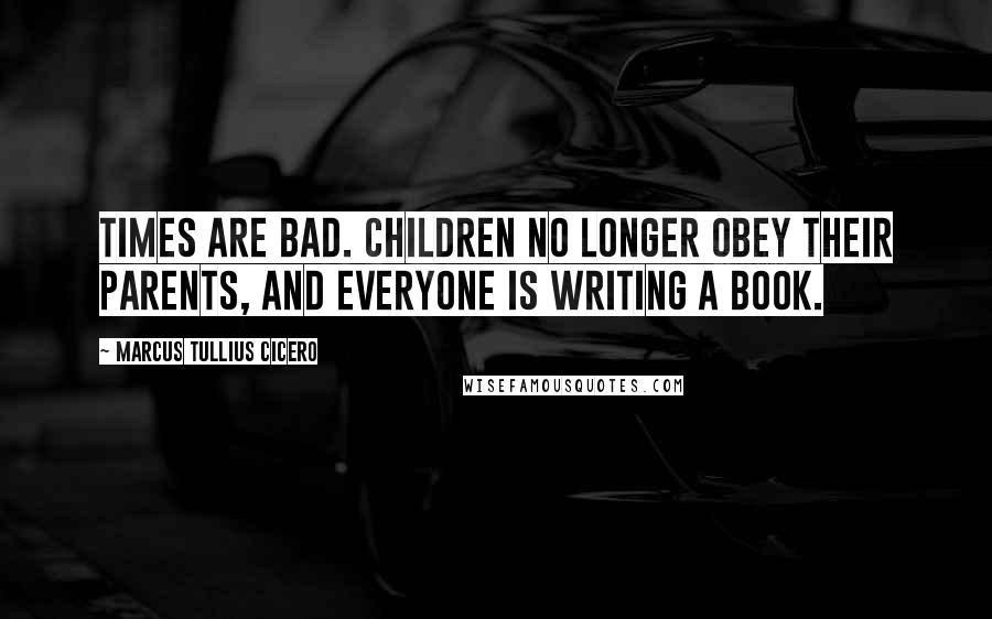 Marcus Tullius Cicero Quotes: Times are bad. Children no longer obey their parents, and everyone is writing a book.