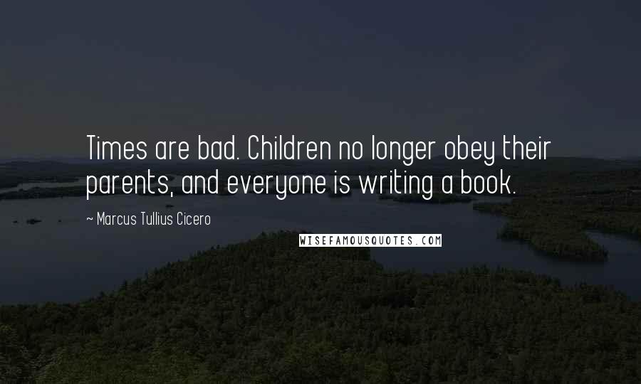 Marcus Tullius Cicero Quotes: Times are bad. Children no longer obey their parents, and everyone is writing a book.