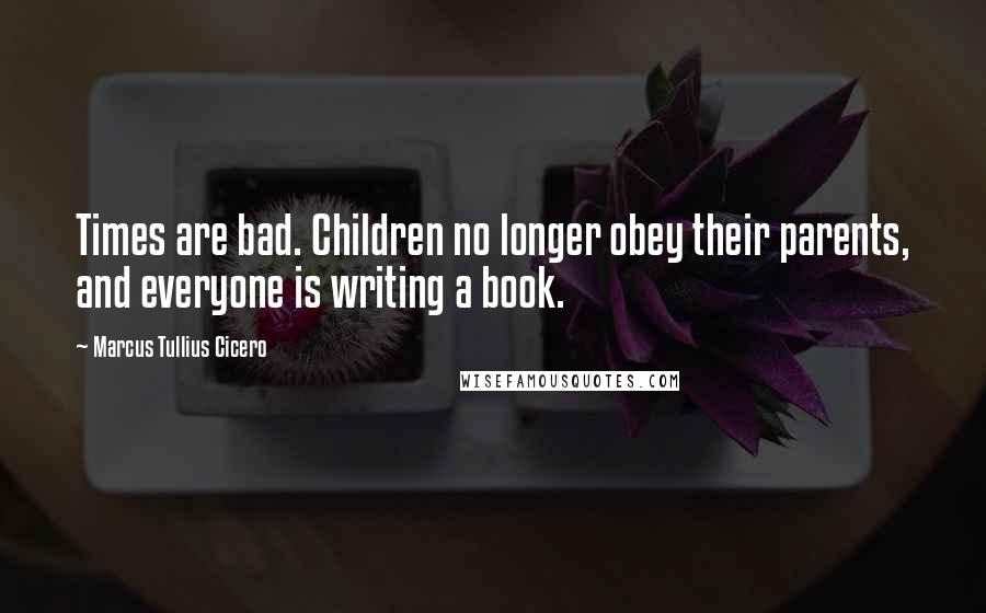 Marcus Tullius Cicero Quotes: Times are bad. Children no longer obey their parents, and everyone is writing a book.