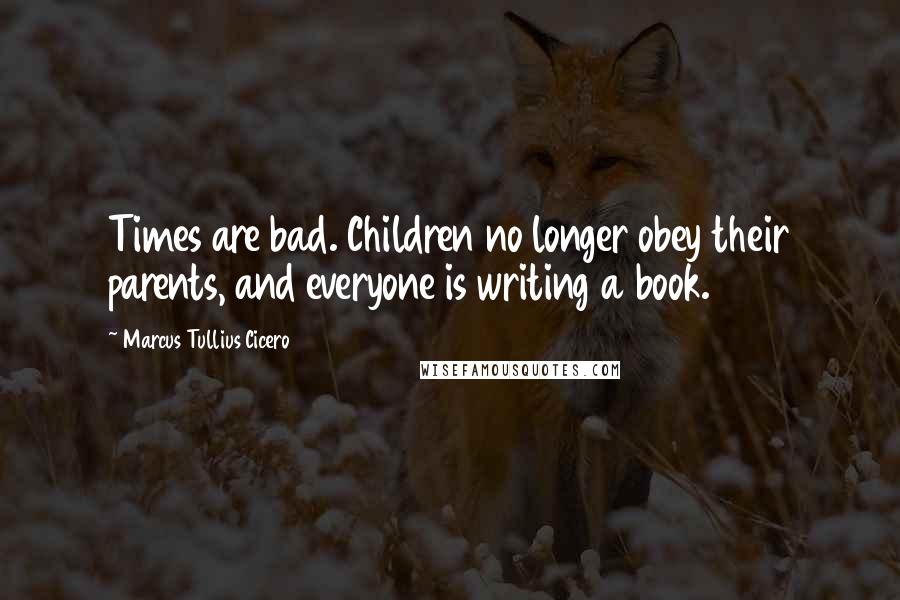 Marcus Tullius Cicero Quotes: Times are bad. Children no longer obey their parents, and everyone is writing a book.