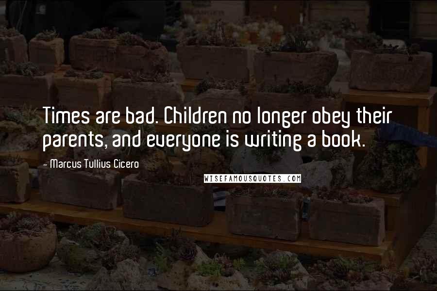 Marcus Tullius Cicero Quotes: Times are bad. Children no longer obey their parents, and everyone is writing a book.