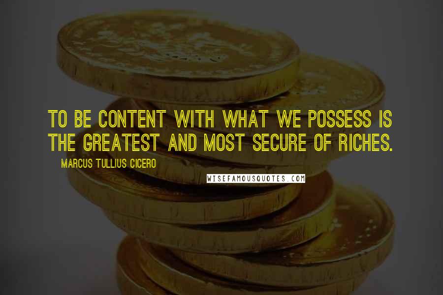 Marcus Tullius Cicero Quotes: To be content with what we possess is the greatest and most secure of riches.