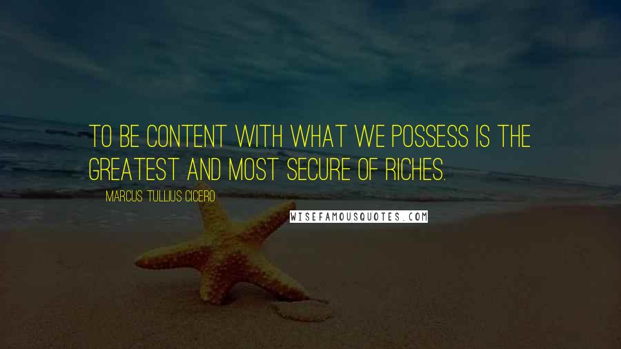 Marcus Tullius Cicero Quotes: To be content with what we possess is the greatest and most secure of riches.