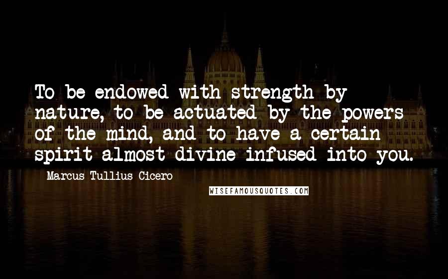 Marcus Tullius Cicero Quotes: To be endowed with strength by nature, to be actuated by the powers of the mind, and to have a certain spirit almost divine infused into you.