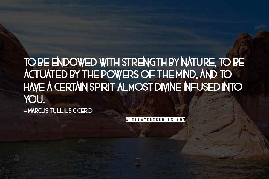 Marcus Tullius Cicero Quotes: To be endowed with strength by nature, to be actuated by the powers of the mind, and to have a certain spirit almost divine infused into you.