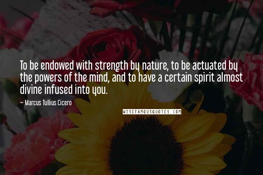 Marcus Tullius Cicero Quotes: To be endowed with strength by nature, to be actuated by the powers of the mind, and to have a certain spirit almost divine infused into you.