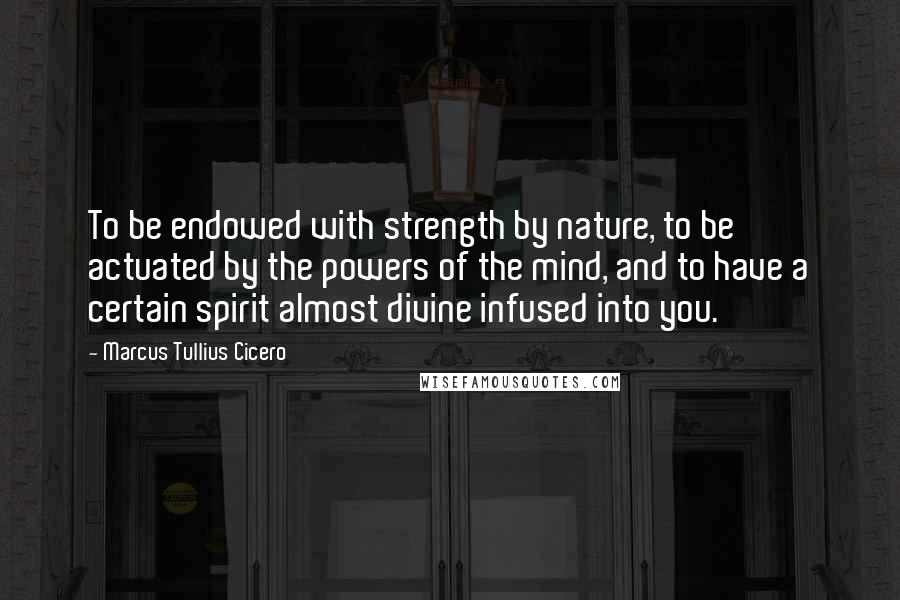 Marcus Tullius Cicero Quotes: To be endowed with strength by nature, to be actuated by the powers of the mind, and to have a certain spirit almost divine infused into you.