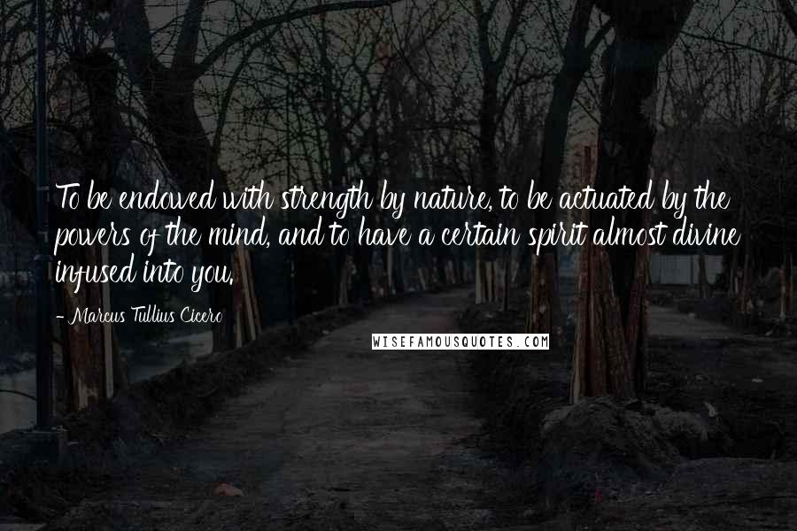 Marcus Tullius Cicero Quotes: To be endowed with strength by nature, to be actuated by the powers of the mind, and to have a certain spirit almost divine infused into you.