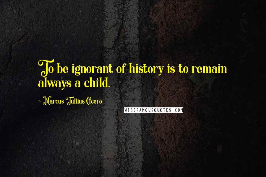 Marcus Tullius Cicero Quotes: To be ignorant of history is to remain always a child.