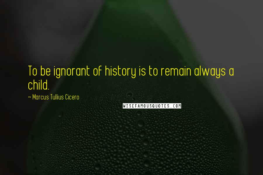 Marcus Tullius Cicero Quotes: To be ignorant of history is to remain always a child.