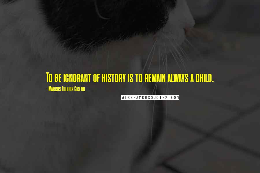 Marcus Tullius Cicero Quotes: To be ignorant of history is to remain always a child.