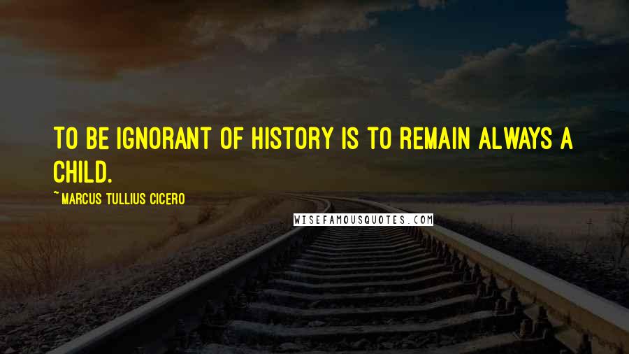 Marcus Tullius Cicero Quotes: To be ignorant of history is to remain always a child.