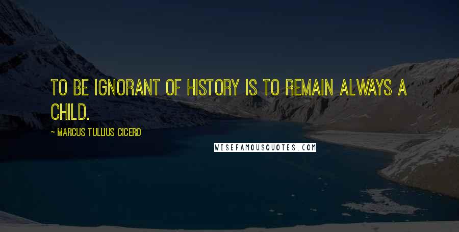 Marcus Tullius Cicero Quotes: To be ignorant of history is to remain always a child.