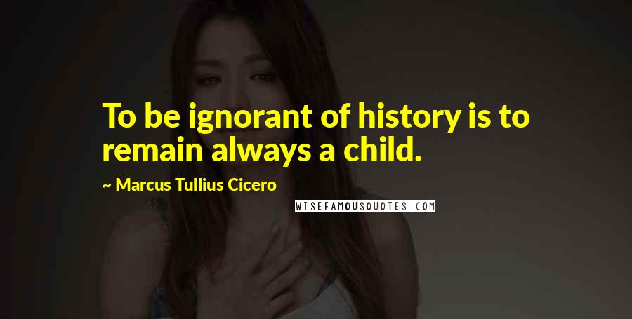 Marcus Tullius Cicero Quotes: To be ignorant of history is to remain always a child.