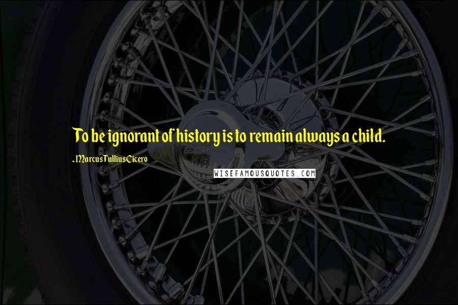 Marcus Tullius Cicero Quotes: To be ignorant of history is to remain always a child.