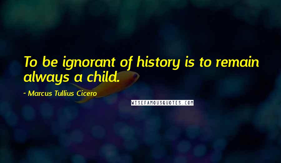 Marcus Tullius Cicero Quotes: To be ignorant of history is to remain always a child.