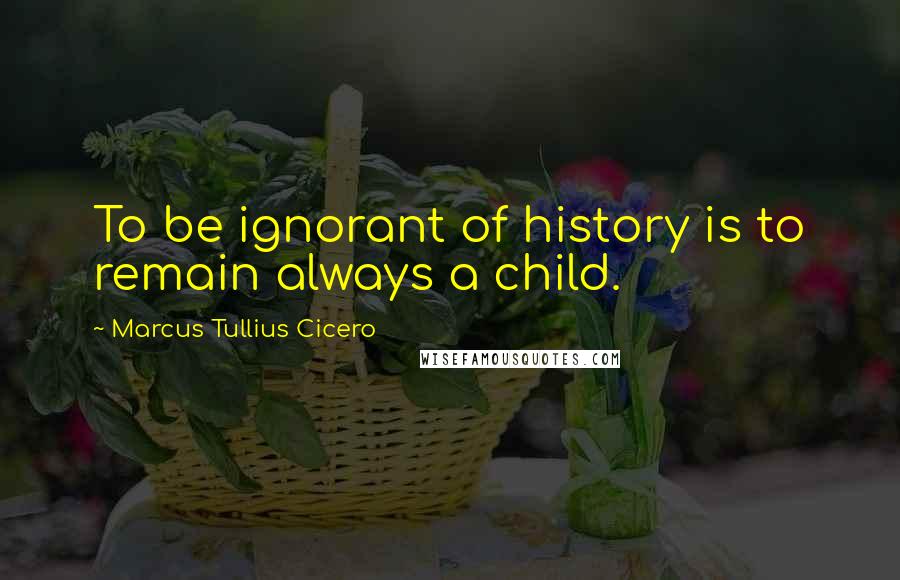 Marcus Tullius Cicero Quotes: To be ignorant of history is to remain always a child.