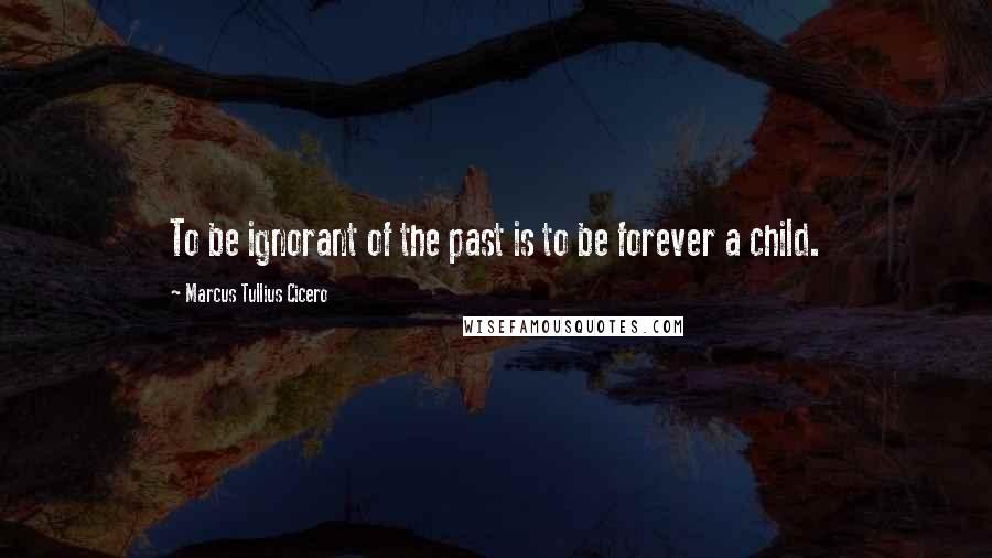 Marcus Tullius Cicero Quotes: To be ignorant of the past is to be forever a child.