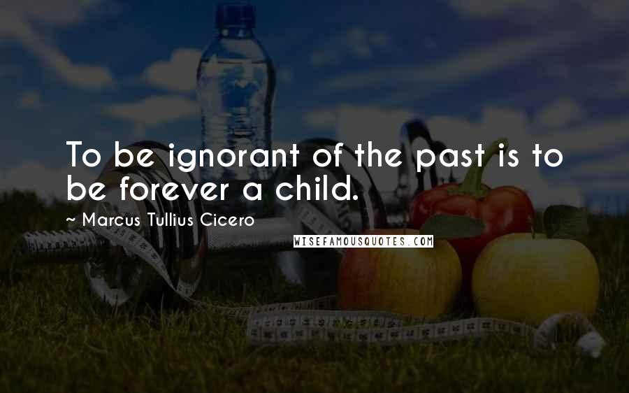 Marcus Tullius Cicero Quotes: To be ignorant of the past is to be forever a child.