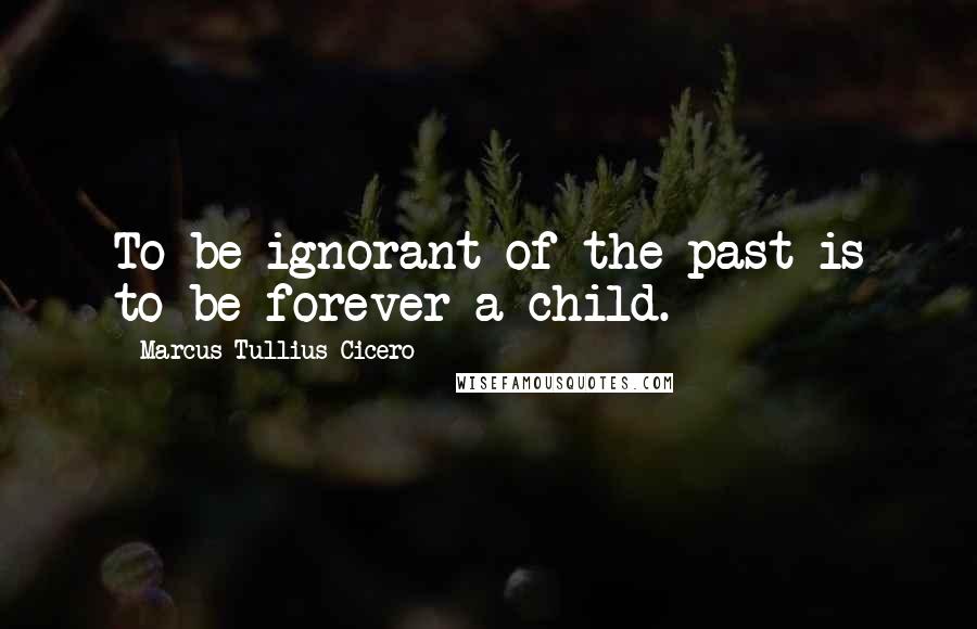 Marcus Tullius Cicero Quotes: To be ignorant of the past is to be forever a child.