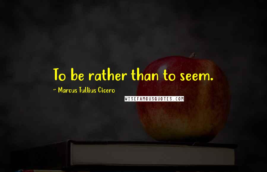Marcus Tullius Cicero Quotes: To be rather than to seem.
