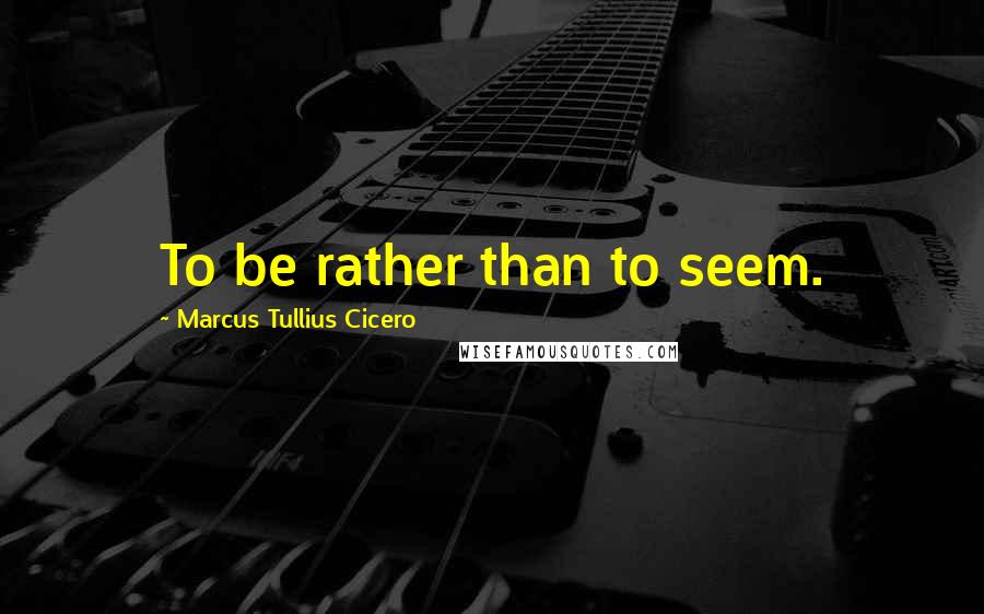 Marcus Tullius Cicero Quotes: To be rather than to seem.