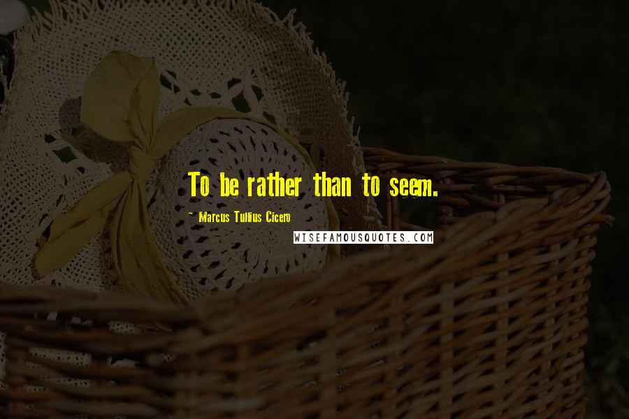 Marcus Tullius Cicero Quotes: To be rather than to seem.